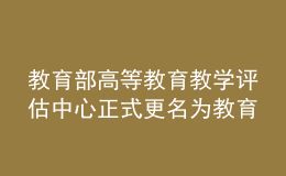 教育部高等教育教學(xué)評估中心正式更名為教育部教育質(zhì)量評估中心