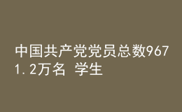 中國(guó)共產(chǎn)黨黨員總數(shù)9671.2萬(wàn)名 學(xué)生黨員305.2萬(wàn)名