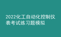 2022化工自動化控制儀表考試練習(xí)題模擬考試平臺操作