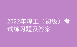 2022年焊工（初級）考試練習(xí)題及答案