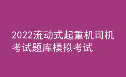 2022流動式起重機司機考試題庫模擬考試平臺操作