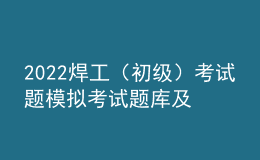 2022焊工（初級(jí)）考試題模擬考試題庫(kù)及模擬考試