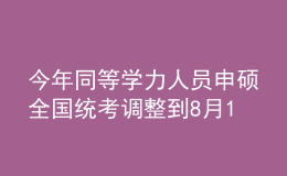 今年同等學(xué)力人員申碩全國統(tǒng)考調(diào)整到8月14日