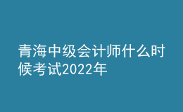 青海中級會計(jì)師什么時候考試2022年