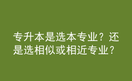 專(zhuān)升本是選本專(zhuān)業(yè)？還是選相似或相近專(zhuān)業(yè)？ 