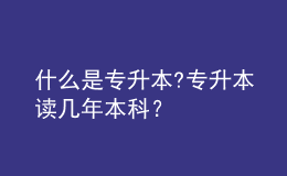 什么是專升本?專升本讀幾年本科？ 