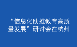 “信息化助推教育高質(zhì)量發(fā)展”研討會在杭州舉行