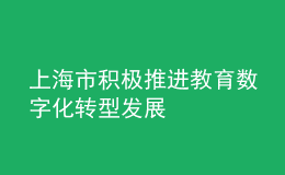 上海市積極推進(jìn)教育數(shù)字化轉(zhuǎn)型發(fā)展