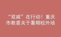 “雙減”在行動(dòng)！重慶市教委關(guān)于暑期校外培訓(xùn)的重要提醒