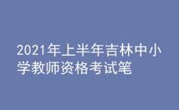 2021年上半年吉林中小學(xué)教師資格考試筆試時(shí)間為3月13日