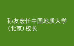 孫友宏任中國(guó)地質(zhì)大學(xué)(北京)校長(zhǎng)