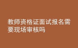 教師資格證面試報(bào)名需要現(xiàn)場審核嗎