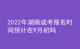 2022年湖南成考報名時間預(yù)計在9月初嗎？