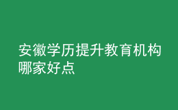 安徽學(xué)歷提升教育機構(gòu)哪家好點