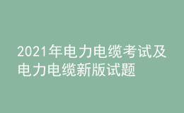 2021年電力電纜考試及電力電纜新版試題