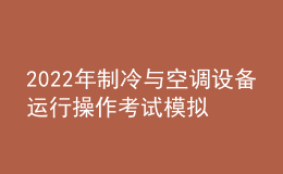 2022年制冷與空調(diào)設備運行操作考試模擬100題及在線模擬考試