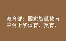 教育部：國家智慧教育平臺上線體育、美育、勞動教育資源