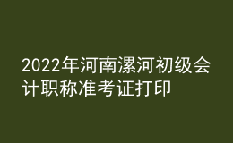 2022年河南漯河初級會計職稱準考證打印入口已開通（7月27日至7月31日）