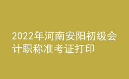 2022年河南安陽初級(jí)會(huì)計(jì)職稱準(zhǔn)考證打印入口已開通（7月27日至7月31日）