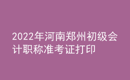 2022年河南鄭州初級(jí)會(huì)計(jì)職稱準(zhǔn)考證打印入口已開通（7月27日至7月31日）