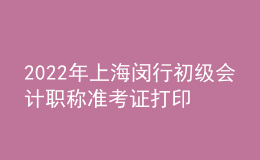 2022年上海閔行初級(jí)會(huì)計(jì)職稱(chēng)準(zhǔn)考證打印入口已開(kāi)通（7月29日至8月3日）