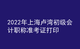 2022年上海盧灣初級會計職稱準(zhǔn)考證打印入口已開通（7月29日至8月3日）