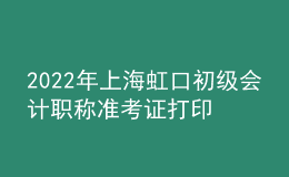 2022年上海虹口初級會計職稱準考證打印入口已開通（7月29日至8月3日）