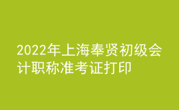 2022年上海奉賢初級會計職稱準(zhǔn)考證打印入口已開通（7月29日至8月3日）