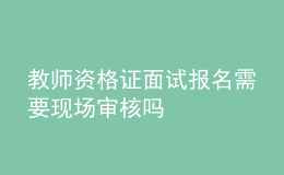 教師資格證面試報(bào)名需要現(xiàn)場(chǎng)審核嗎