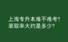 上海專升本難不難考?錄取率大約是多少? 