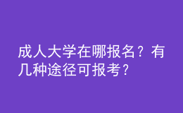 成人大學(xué)在哪報(bào)名？有幾種途徑可報(bào)考？ 