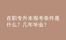 在職專升本報(bào)考條件是什么？幾年畢業(yè)？ 