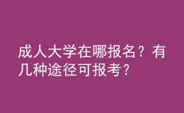 成人大學(xué)在哪報(bào)名？有幾種途徑可報(bào)考？ 