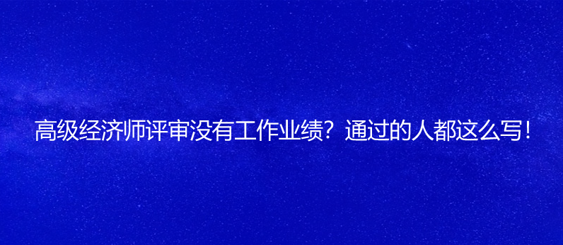 高級(jí)經(jīng)濟(jì)師評(píng)審沒(méi)有工作業(yè)績(jī)？通過(guò)的人都這么寫！