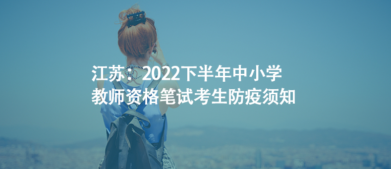 江蘇：2022下半年中小學(xué)教師資格筆試考生防疫須知