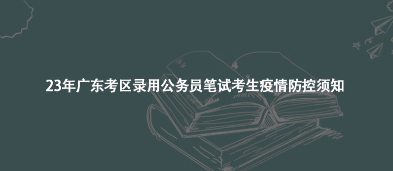 23年廣東考區(qū)錄用公務(wù)員筆試考生疫情防控須知