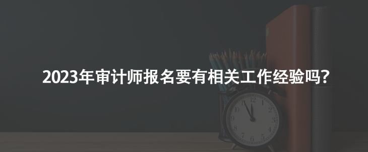 2023年審計(jì)師報(bào)名要有相關(guān)工作經(jīng)驗(yàn)嗎？