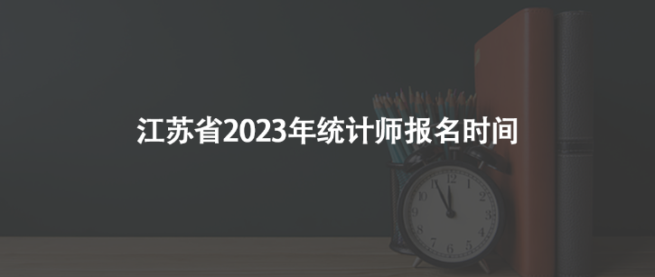 江蘇省2023年統(tǒng)計(jì)師報(bào)名時(shí)間