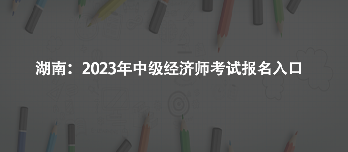 湖南：2023年中級(jí)經(jīng)濟(jì)師考試報(bào)名入口