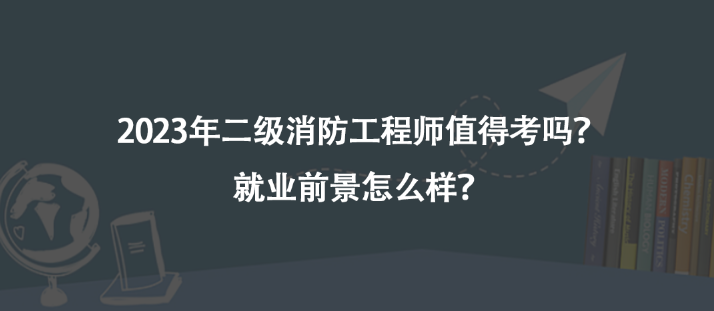 2023年二級(jí)消防工程師值得考嗎？就業(yè)前景怎么樣？