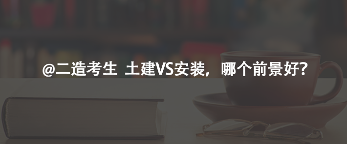 @二造考生  土建VS安裝，哪個(gè)前景好？